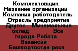 Комплектовщик › Название организации ­ Компания-работодатель › Отрасль предприятия ­ Другое › Минимальный оклад ­ 15 000 - Все города Работа » Вакансии   . Башкортостан респ.,Мечетлинский р-н